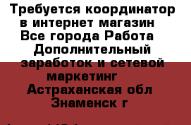 Требуется координатор в интернет-магазин - Все города Работа » Дополнительный заработок и сетевой маркетинг   . Астраханская обл.,Знаменск г.